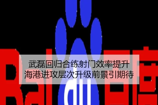 武磊回归合练射门效率提升 海港进攻层次升级前景引期待