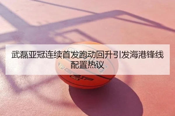 武磊亚冠连续首发跑动回升引发海港锋线配置热议