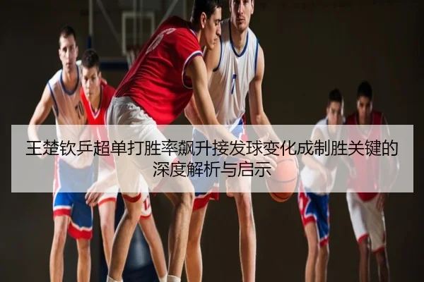 王楚钦乒超单打胜率飙升接发球变化成制胜关键的深度解析与启示