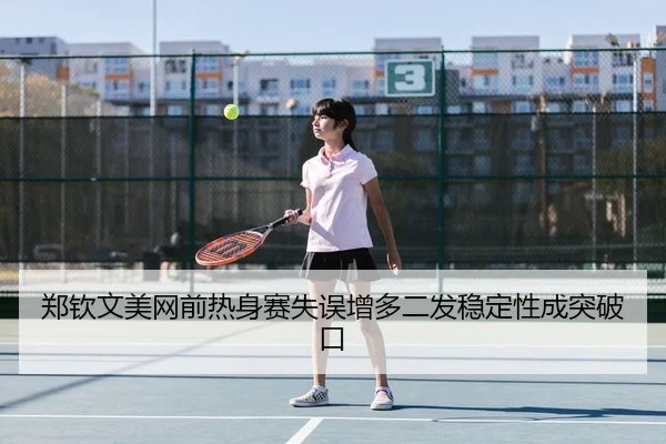 郑钦文美网前热身赛失误增多二发稳定性成突破口