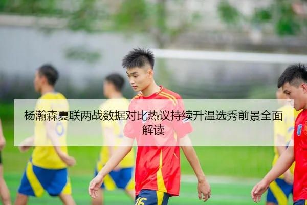 杨瀚森夏联两战数据对比热议持续升温选秀前景全面解读