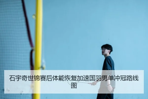 石宇奇世锦赛后体能恢复加速国羽男单冲冠路线图
