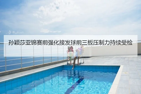 孙颖莎亚锦赛前强化接发球前三板压制力持续受检验